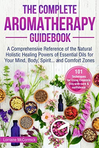 The Complete Aromatherapy Guidebook: A Comprehensive Reference of the Holistic Natural Healing Powers of Essential Oils for the Mind, Body, Spirit...and Comfort Zones (Natural Health Care) Kindle Edition