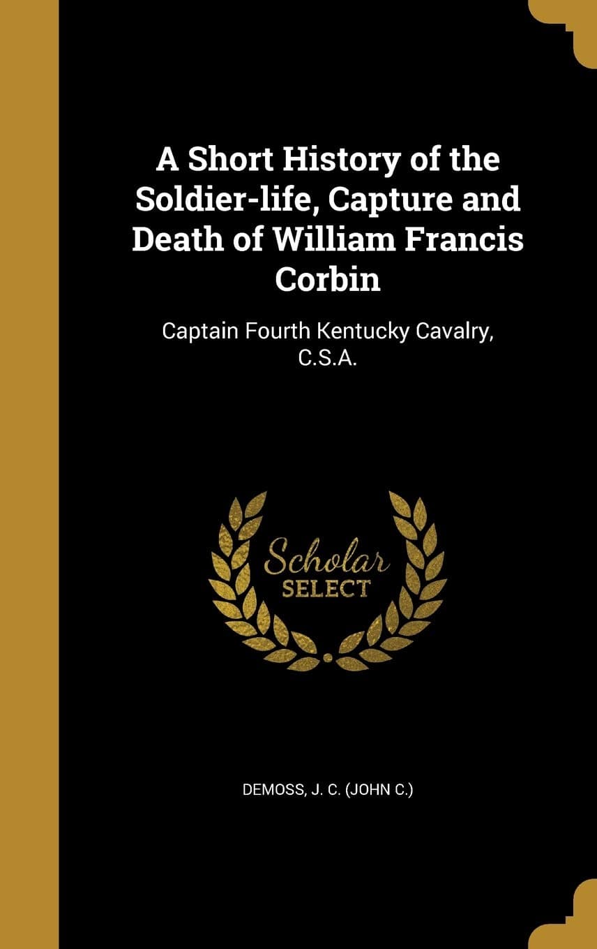 A Short History of the Soldier-Life, Capture and Death of William Francis Corbin: Captain Fourth Kentucky Cavalry, C.S.A.