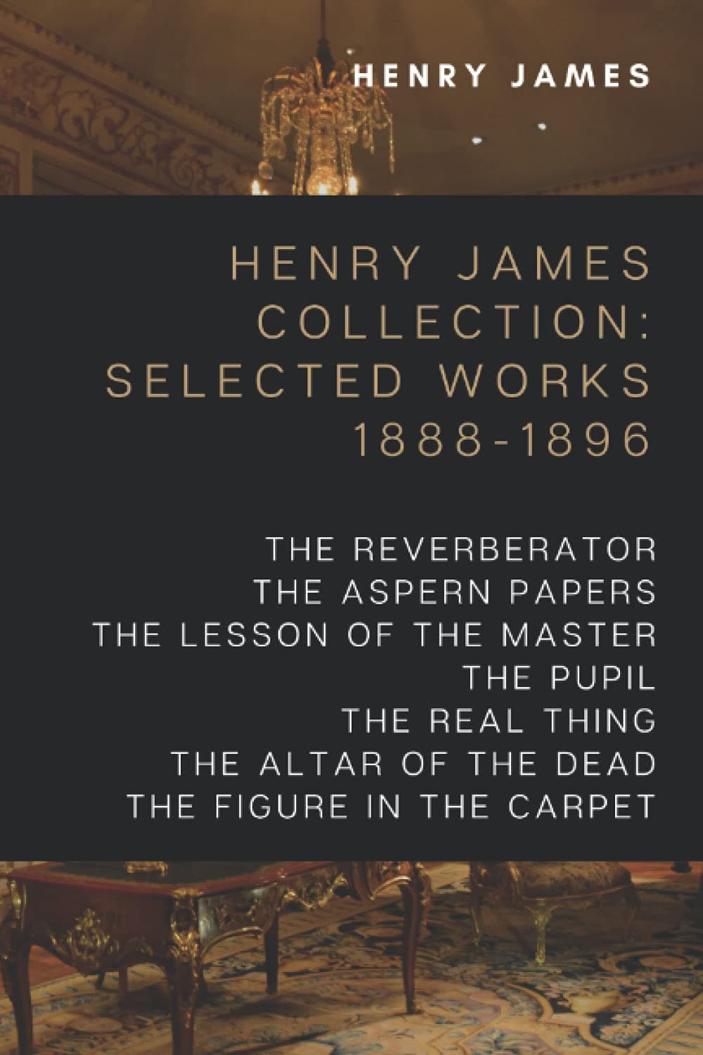 Henry James Collection: Selected Works 1888-1896: The Reverberator, The Aspern Papers, The Lesson of the Master, The Pupil, The Real Thing, The Altar of the Dead, The Figure In The Carpet