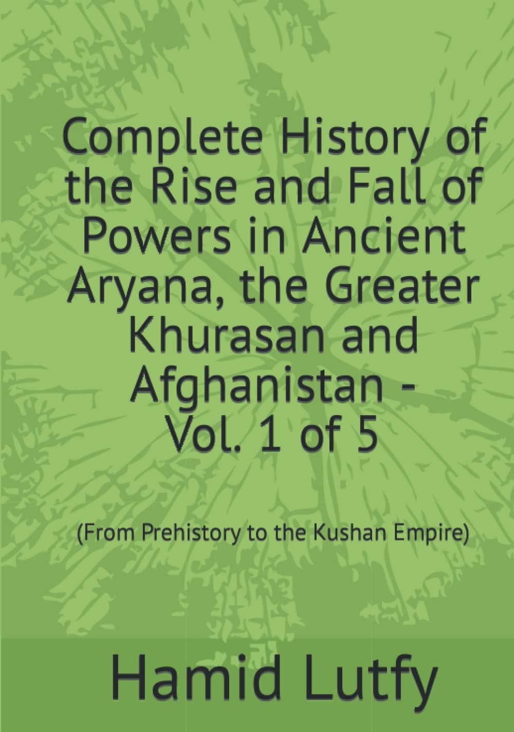Complete History of the Rise and Fall of Aryana, the Greater Khurasan, and Afghanistan Vol. 1 of 5: (From Prehistory to the Kushan Empire)