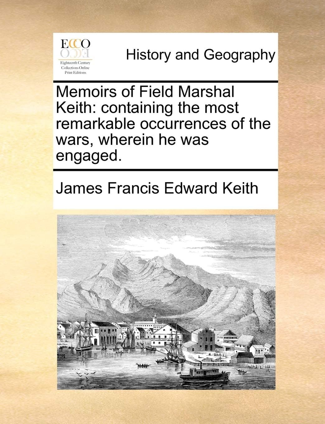 Memoirs of Field Marshal Keith: Containing the Most Remarkable Occurrences of the Wars, Wherein He Was Engaged.